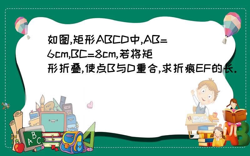 如图,矩形ABCD中,AB=6cm,BC=8cm,若将矩形折叠,使点B与D重合,求折痕EF的长.