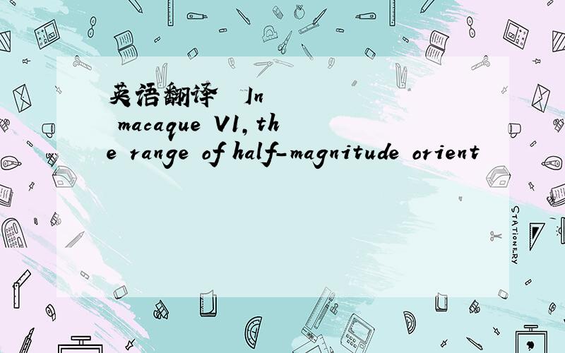 英语翻译• In macaque V1,the range of half-magnitude orient