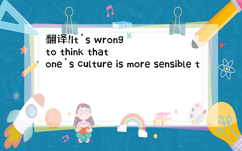 翻译!It’s wrong to think that one’s culture is more sensible t