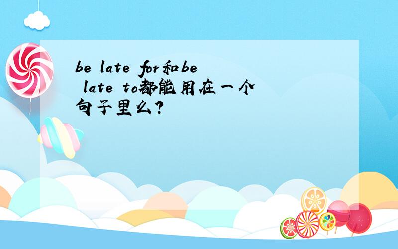 be late for和be late to都能用在一个句子里么?
