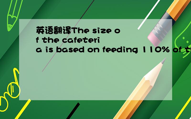 英语翻译The size of the cafeteria is based on feeding 110% of th