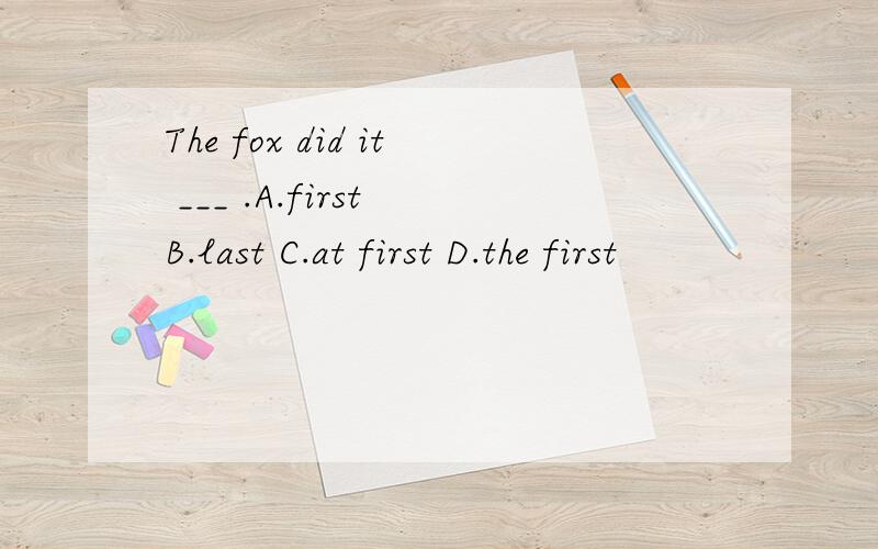 The fox did it ___ .A.first B.last C.at first D.the first