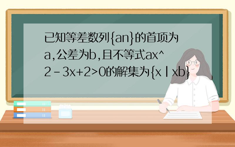 已知等差数列{an}的首项为a,公差为b,且不等式ax^2-3x+2>0的解集为{x|xb}