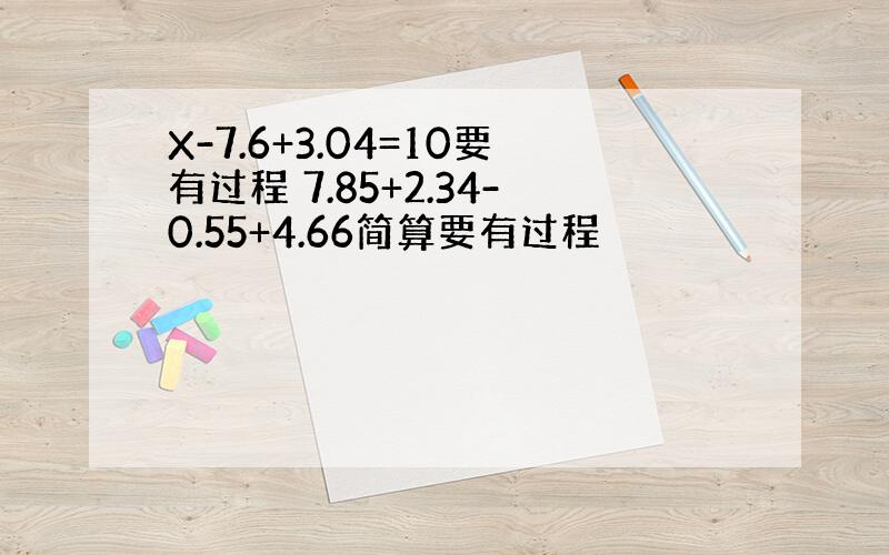 X-7.6+3.04=10要有过程 7.85+2.34-0.55+4.66简算要有过程