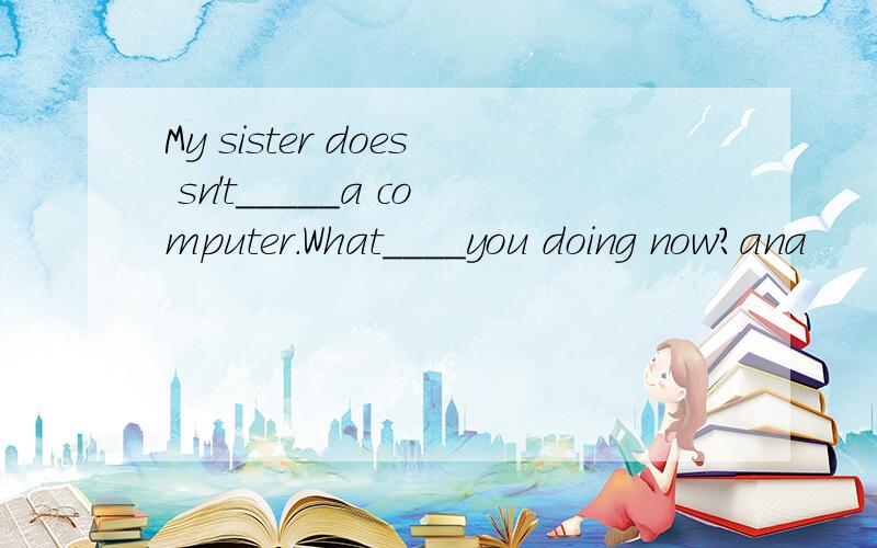 My sister does sn't_____a computer.What____you doing now?ana