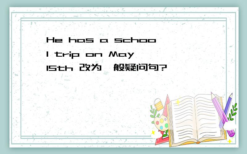 He has a school trip on May 15th 改为一般疑问句?