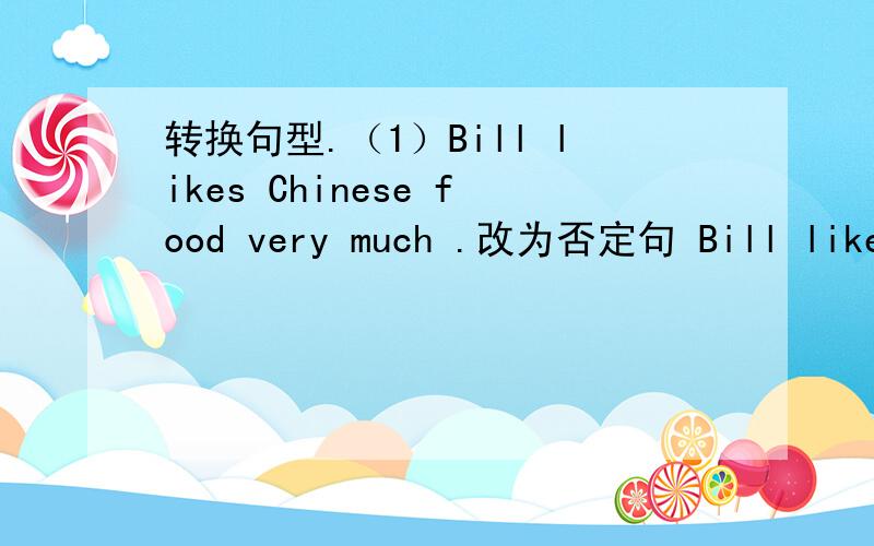 转换句型.（1）Bill likes Chinese food very much .改为否定句 Bill likes