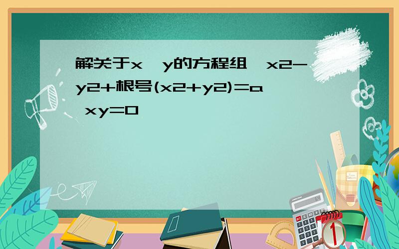 解关于x,y的方程组{x2-y2+根号(x2+y2)=a xy=0