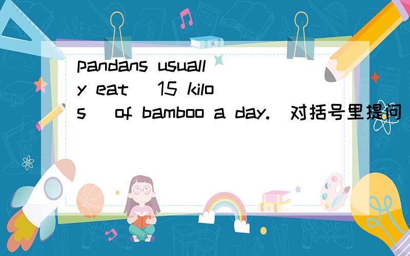 pandans usually eat (15 kilos) of bamboo a day.(对括号里提问)