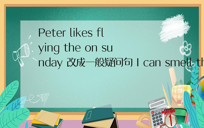 Peter likes flying the on sunday 改成一般疑问句 I can smell the flo