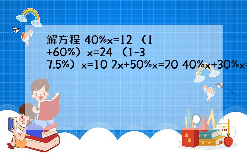 解方程 40%x=12 （1+60%）x=24 （1-37.5%）x=10 2x+50%x=20 40%x+30%x=1