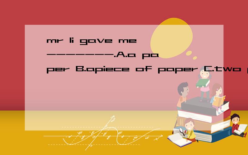 mr li gave me -------.A.a paper B.apiece of paper C.two pape