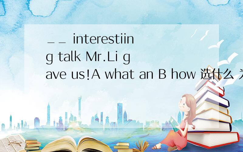 __ interestiing talk Mr.Li gave us!A what an B how 选什么 为什么 请