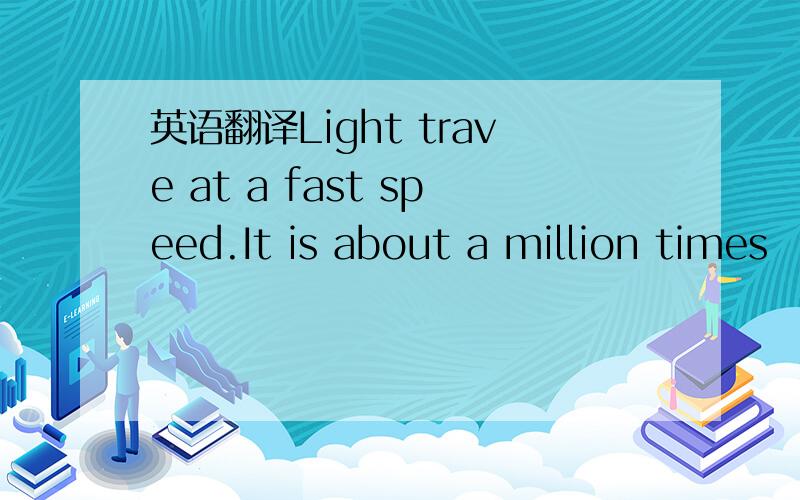英语翻译Light trave at a fast speed.It is about a million times