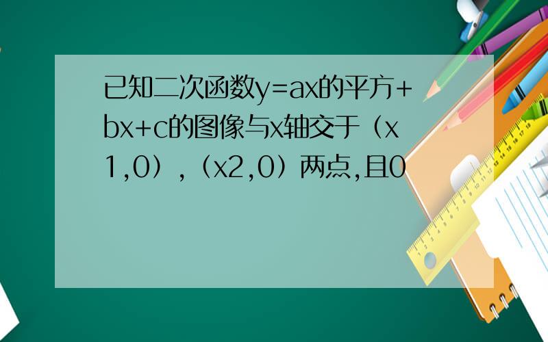 已知二次函数y=ax的平方+bx+c的图像与x轴交于（x1,0）,（x2,0）两点,且0