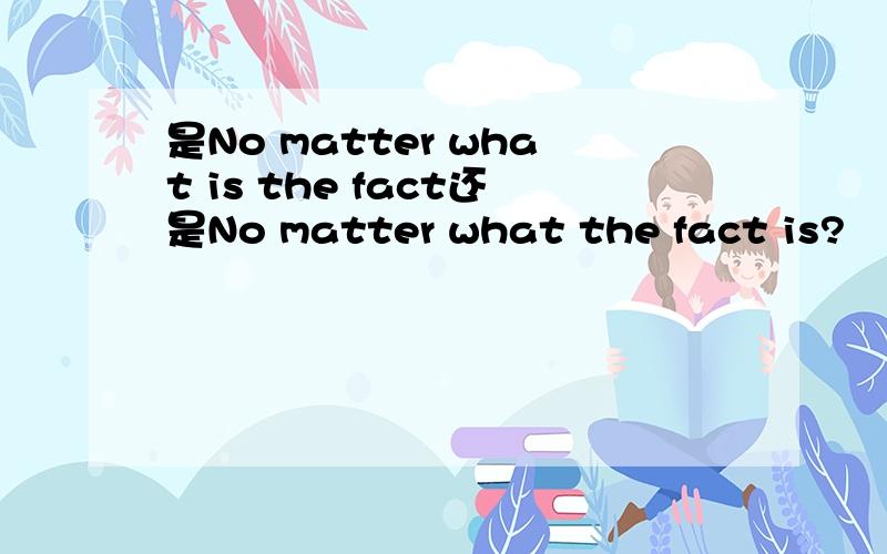是No matter what is the fact还是No matter what the fact is?