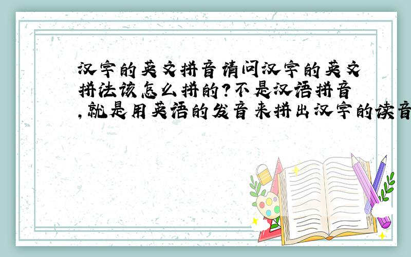 汉字的英文拼音请问汉字的英文拼法该怎么拼的?不是汉语拼音,就是用英语的发音来拼出汉字的读音,常见于港台的人名和校名等等.