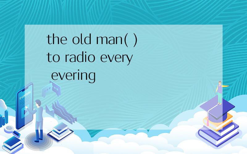 the old man( )to radio every evering