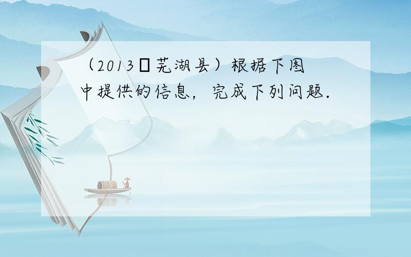 （2013•芜湖县）根据下图中提供的信息，完成下列问题．
