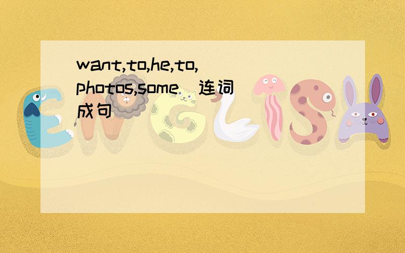 want,to,he,to,photos,some(连词成句