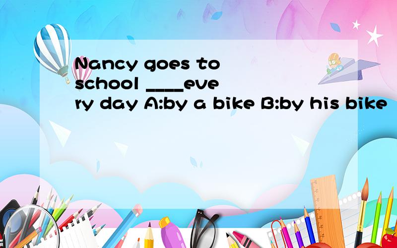 Nancy goes to school ____every day A:by a bike B:by his bike