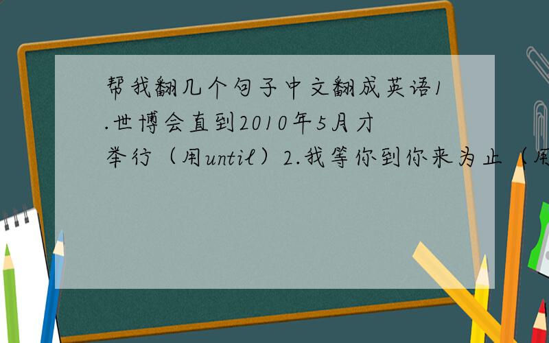 帮我翻几个句子中文翻成英语1.世博会直到2010年5月才举行（用until）2.我等你到你来为止（用until）3.请不