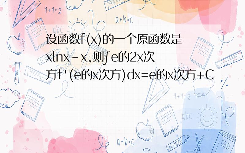 设函数f(x)的一个原函数是xlnx-x,则∫e的2x次方f'(e的x次方)dx=e的x次方+C