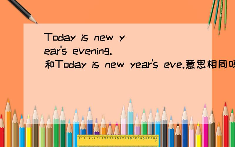 Today is new year's evening.和Today is new year's eve.意思相同吗?