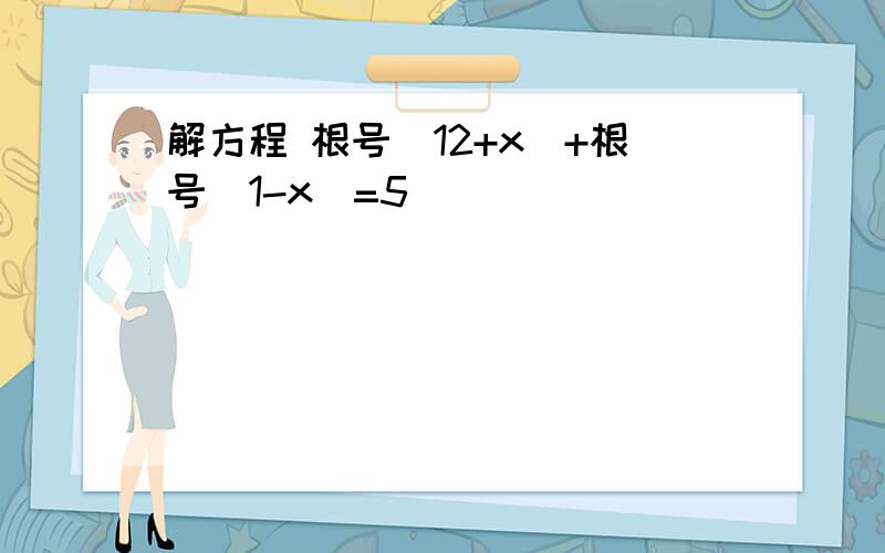 解方程 根号(12+x)+根号(1-x)=5