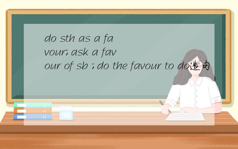 do sth as a favour;ask a favour of sb ;do the favour to do造句