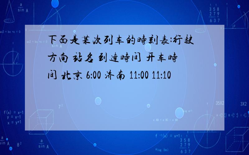 下面是某次列车的时刻表:行驶方向 站名 到达时间 开车时间 北京 6：00 济南 11：00 11：10