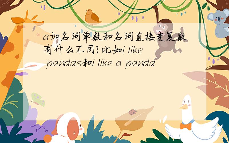 a加名词单数和名词直接变复数有什么不同?比如i like pandas和i like a panda