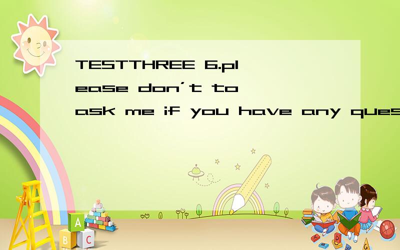 TESTTHREE 6.please don’t to ask me if you have any question