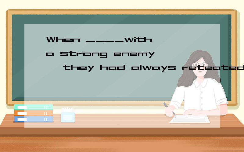 When ____with a strong enemy ,they had always reteated.