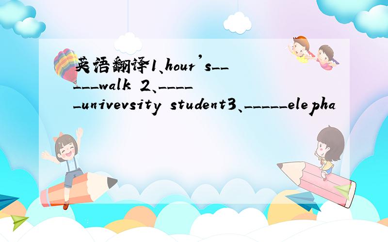 英语翻译1、hour's_____walk 2、_____univevsity student3、_____elepha