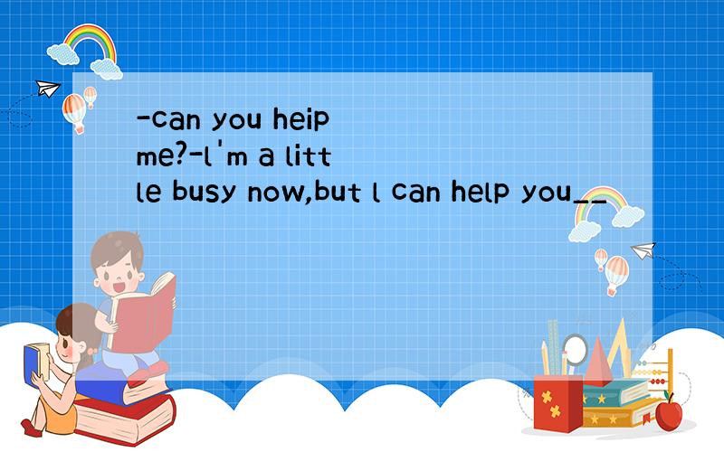 -can you heip me?-l'm a little busy now,but l can help you__