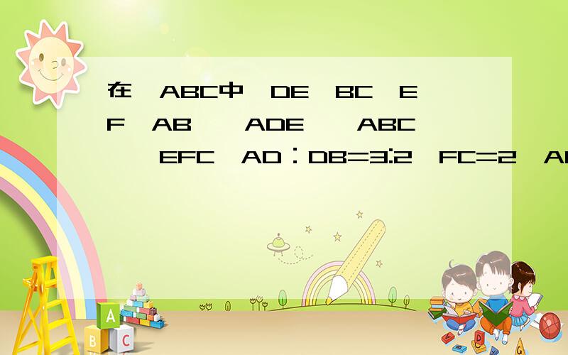在△ABC中,DE‖BC,EF‖AB,△ADE∽△ABC∽△EFC,AD：DB=3:2,FC=2,AC=6.求DE和CE