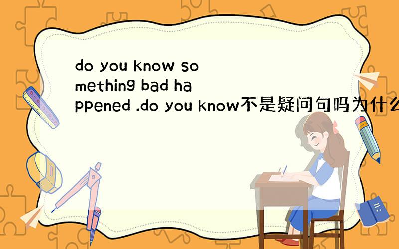 do you know something bad happened .do you know不是疑问句吗为什么some