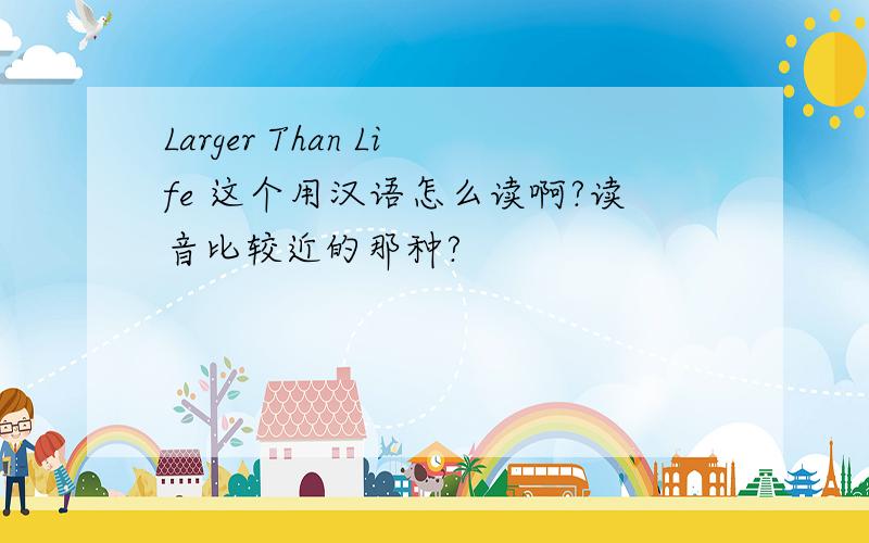 Larger Than Life 这个用汉语怎么读啊?读音比较近的那种?