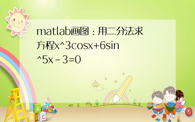 matlab画图：用二分法求方程x^3cosx+6sin^5x-3=0