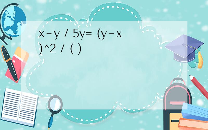 x-y / 5y= (y-x)^2 / ( )