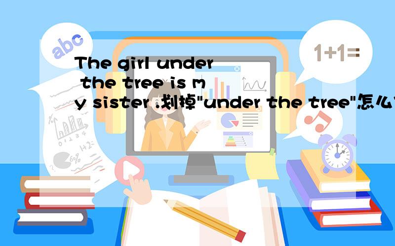 The girl under the tree is my sister .划掉