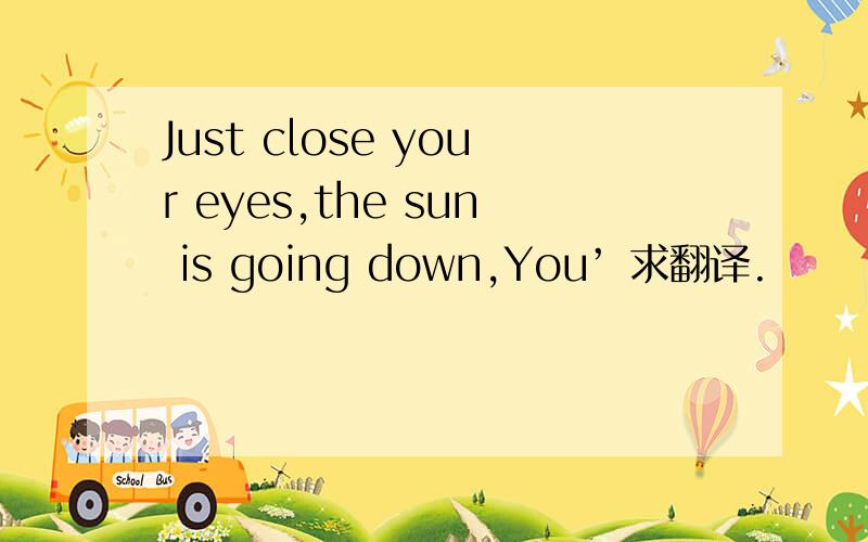Just close your eyes,the sun is going down,You’ 求翻译.