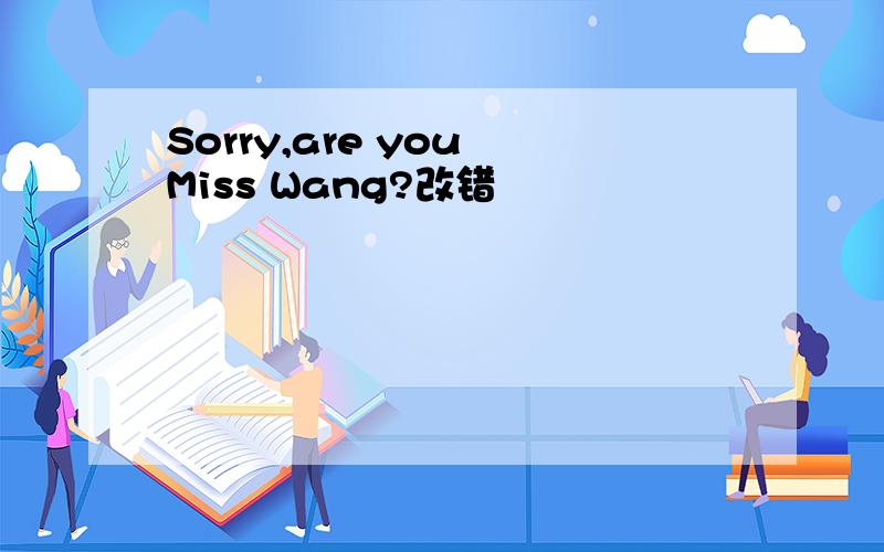 Sorry,are you Miss Wang?改错