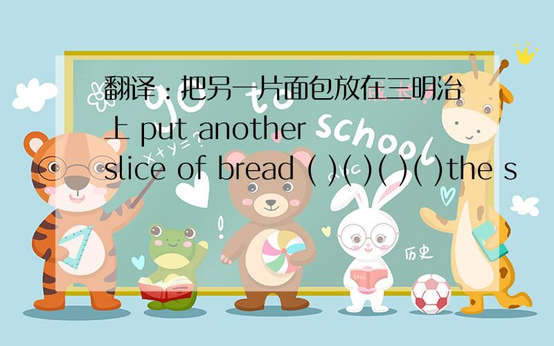 翻译：把另一片面包放在三明治上 put another slice of bread ( )( )( )( )the s