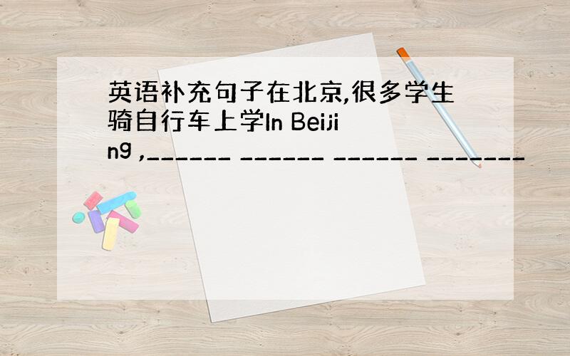 英语补充句子在北京,很多学生骑自行车上学In Beijing ,______ ______ ______ _______