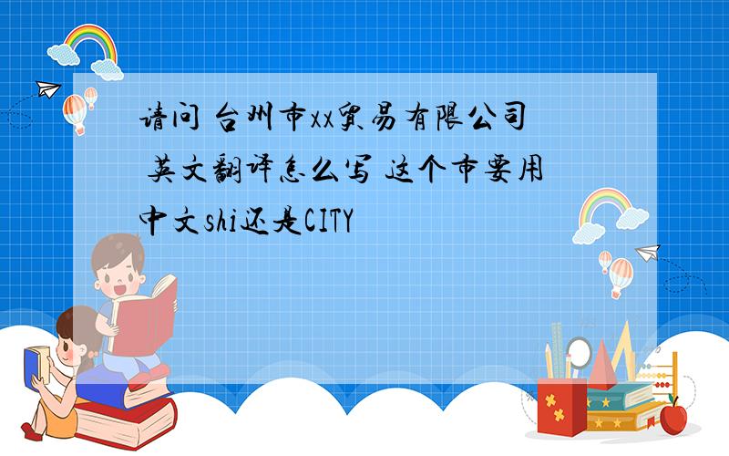 请问 台州市xx贸易有限公司 英文翻译怎么写 这个市要用中文shi还是CITY