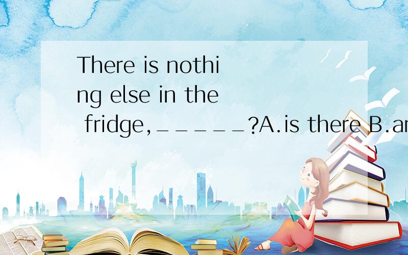 There is nothing else in the fridge,_____?A.is there B.are t