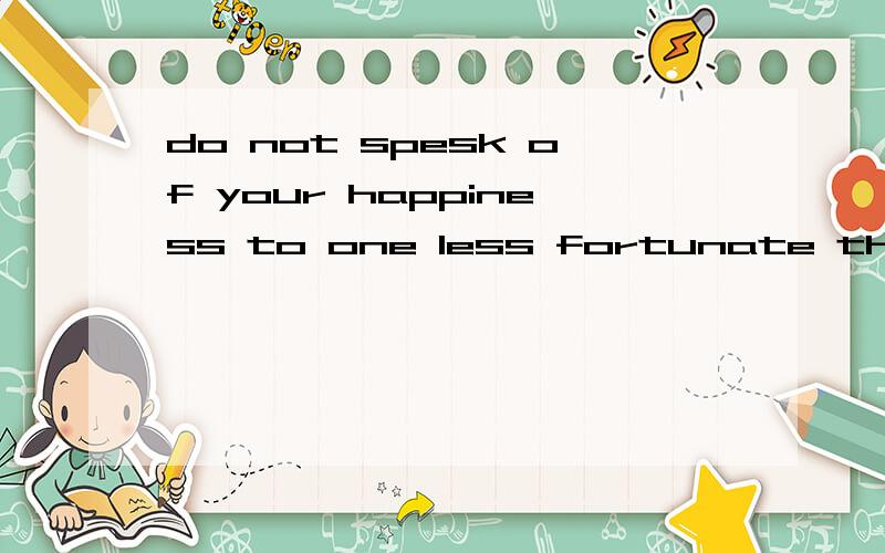 do not spesk of your happiness to one less fortunate than yo