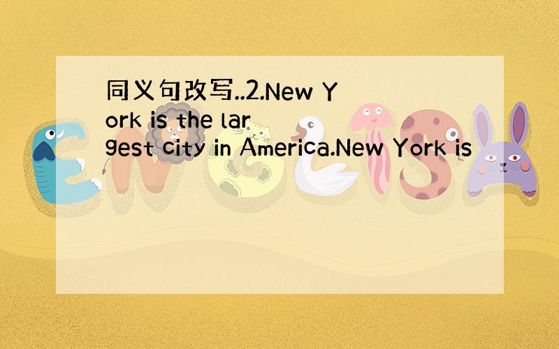 同义句改写..2.New York is the largest city in America.New York is